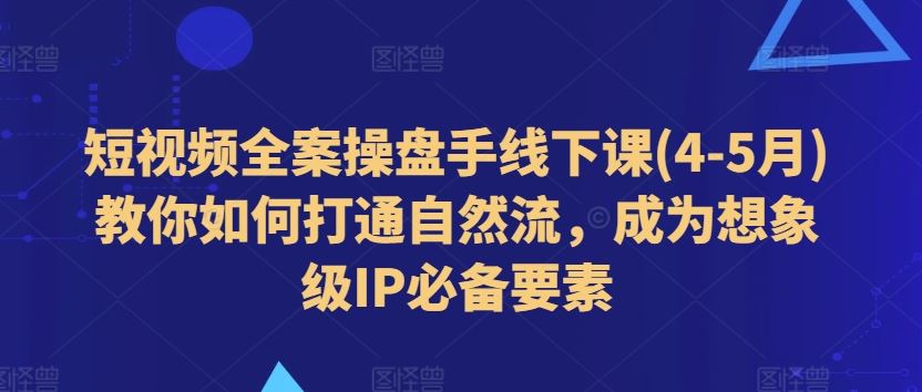 短视频全案操盘手线下课(4-5月)教你如何打通自然流,成为想象级IP必备要素-玩备项目资源网