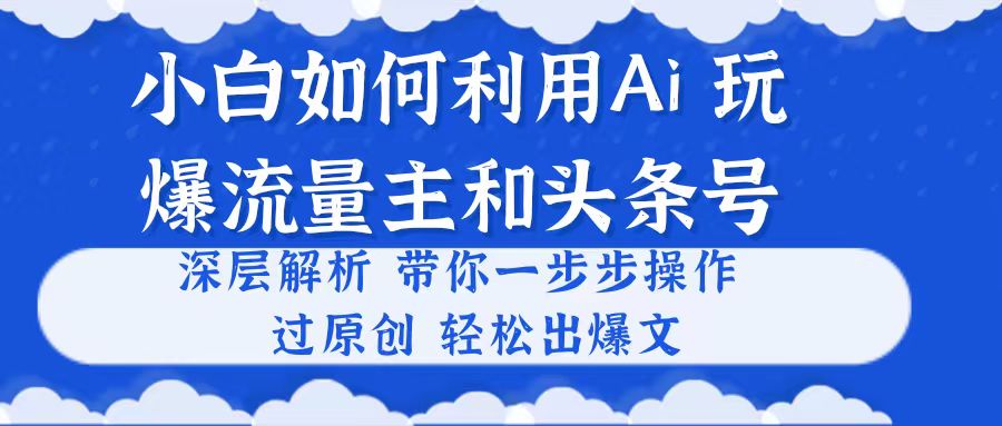 (10882期)小白如何利用Ai,完爆流量主和头条号 深层解析,一步步操作,过原创出爆文-玩备项目资源网