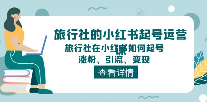 (11419期)旅行社的小红书起号运营课,旅行社在小红书如何起号、涨粉、引流、变现-玩备项目资源网