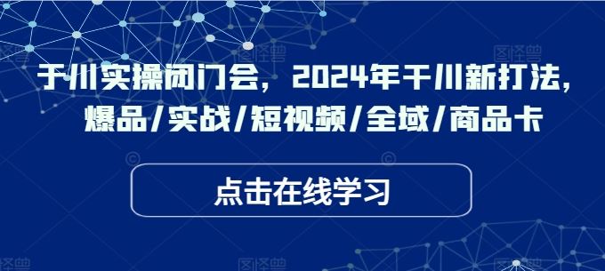 于川实操闭门会,2024年干川新打法,爆品/实战/短视频/全域/商品卡