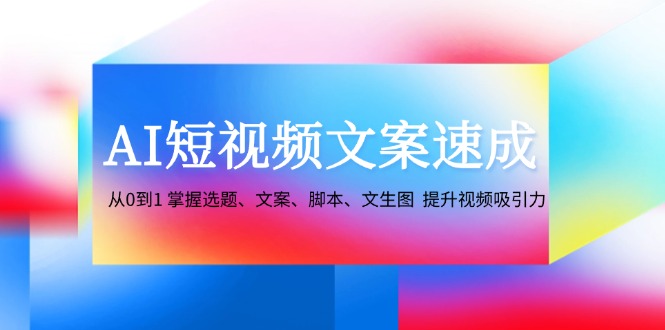 AI短视频文案速成:从0到1 掌握选题、文案、脚本、文生图 提升视频吸引力-玩备项目资源网