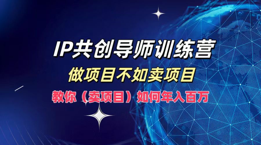 IP共创导师训练营,做项目不如卖项目,教你(卖项目)如何实现年入百万-玩备项目资源网