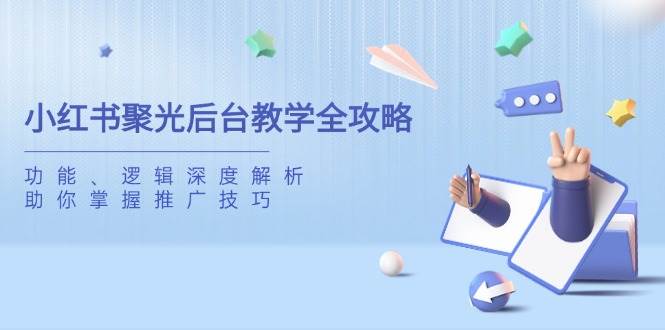 小红书聚光后台教学全攻略,功能、逻辑深度解析,助你掌握推广技巧-玩备项目资源网