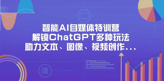 (14245期)智能AI自媒体特训营,解锁ChatGPT多种玩法,助力文本、图像、视频创作…-玩备项目资源网