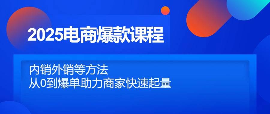 (14644期)2025电商爆款课程,内销外销等方法,从0到爆单助力商家快速起量-玩备项目资源网