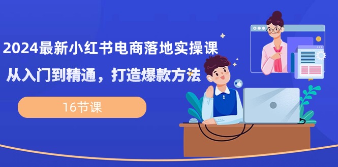 2024最新小红书电商落地实操课，从入门到精通，打造爆款方法（16节课）-玩备项目资源网