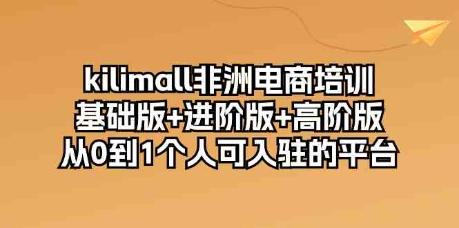 kilimall非洲电商培训，基础版+进阶版+高阶版 从0-1个人可入驻的平台（12节）-玩备项目资源网