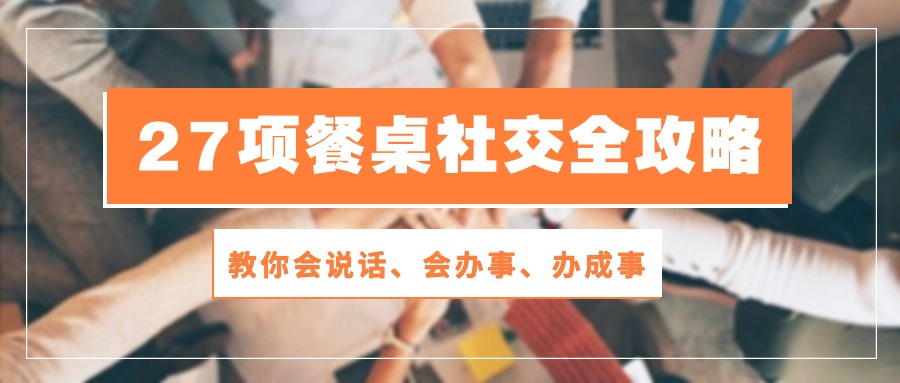 27项餐桌社交全攻略：教你会说话、会办事、办成事（28节高清无水印）-玩备项目资源网