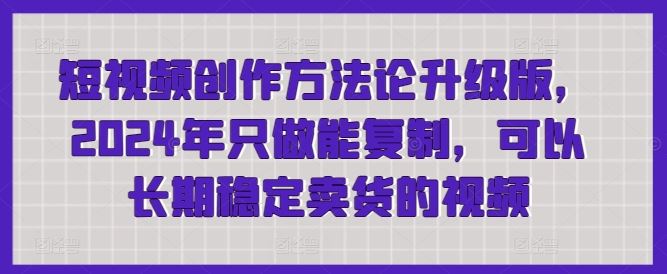 短视频创作方法论升级版，2024年只做能复制，可以长期稳定卖货的视频-玩备项目资源网