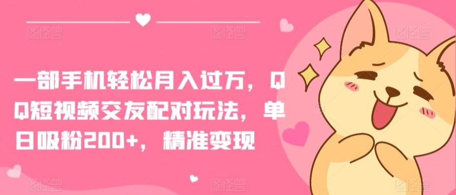 一部手机轻松月入过万，QQ短视频交友配对玩法，单日吸粉200+，精准变现【揭秘】-玩备项目资源网