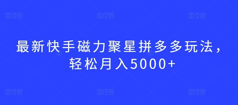 最新快手磁力聚星拼多多玩法，轻松月入5000+【揭秘】-玩备项目资源网