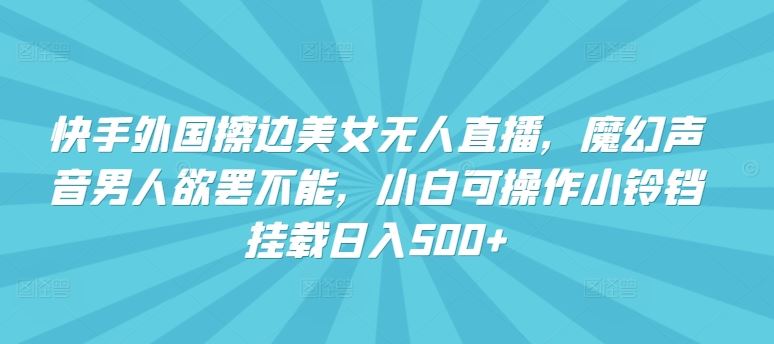 快手外国擦边美女无人直播，魔幻声音男人欲罢不能，小白可操作小铃铛挂载日入500+【揭秘】-玩备项目资源网