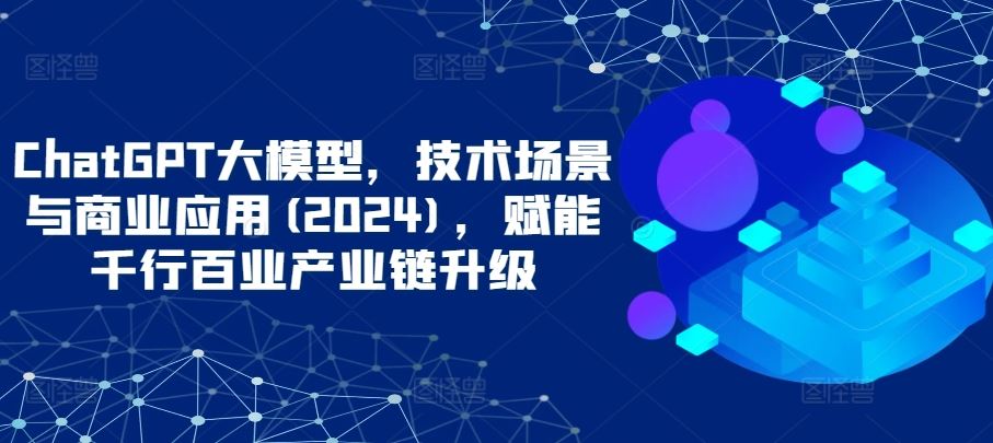 ChatGPT大模型，技术场景与商业应用(2024)，赋能千行百业产业链升级-玩备项目资源网