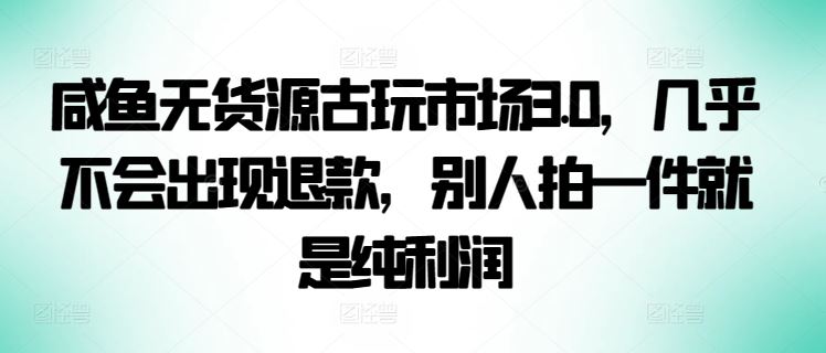 咸鱼无货源古玩市场3.0，几乎不会出现退款，别人拍一件就是纯利润【揭秘】-玩备项目资源网