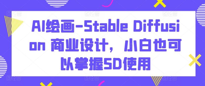 AI绘画-Stable Diffusion 商业设计，小白也可以掌握SD使用-玩备项目资源网