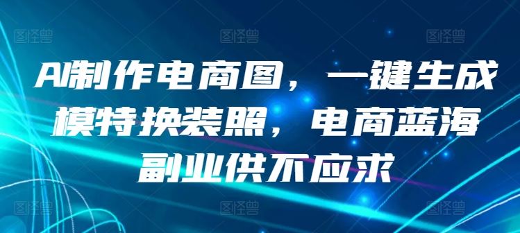 AI制作电商图，一键生成模特换装照，电商蓝海副业供不应求【揭秘】-玩备项目资源网