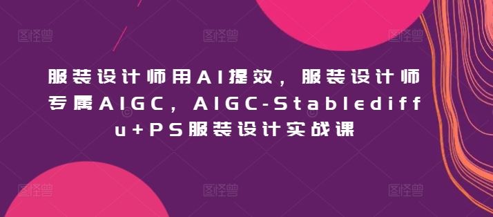 服装设计师用AI提效，服装设计师专属AIGC，AIGC-Stablediffu+PS服装设计实战课-玩备项目资源网