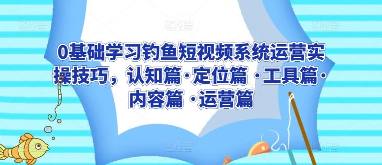 0基础学习钓鱼短视频系统运营实操技巧，认知篇·定位篇 ·工具篇·内容篇 ·运营篇-玩备项目资源网