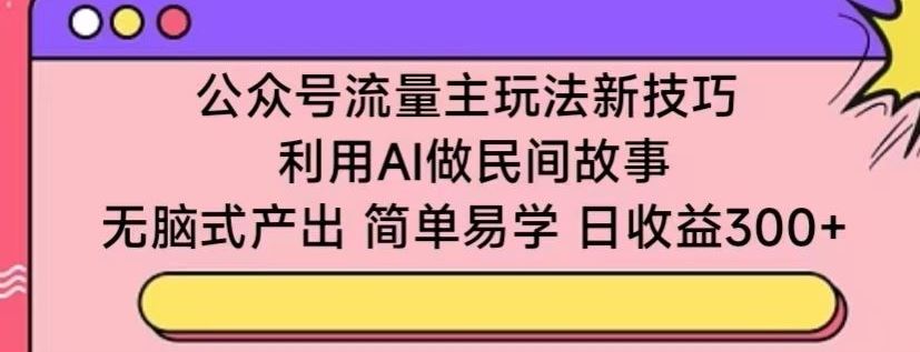 公众号流量主玩法新技巧，利用AI做民间故事 ，无脑式产出，简单易学，日收益300+【揭秘】-玩备项目资源网