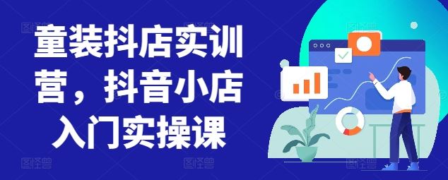 童装抖店实训营，抖音小店入门实操课-玩备项目资源网