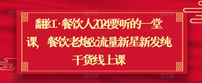 翻红·餐饮人2024要听的一堂课，餐饮老炮&流量新星新发纯干货线上课-玩备项目资源网