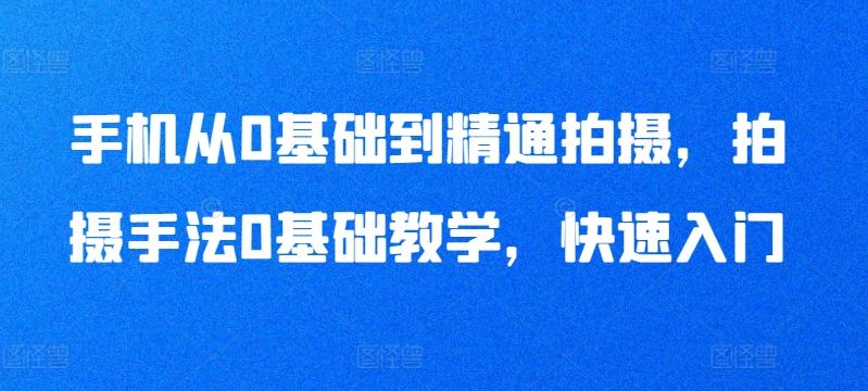 手机从0基础到精通拍摄，拍摄手法0基础教学，快速入门-玩备项目资源网