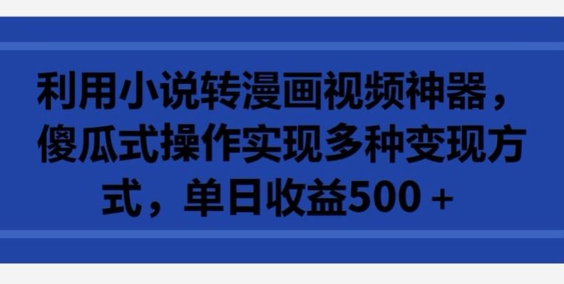 利用小说转漫画视频神器，傻瓜式操作实现多种变现方式，单日收益500+【揭秘】-玩备项目资源网