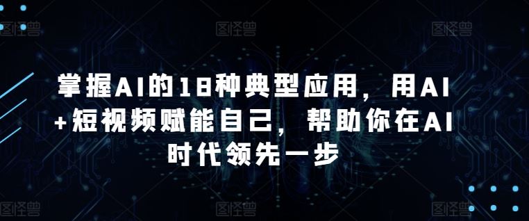 掌握AI的18种典型应用，用AI+短视频赋能自己，帮助你在AI时代领先一步-玩备项目资源网