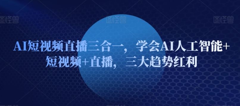 AI短视频直播三合一，学会AI人工智能+短视频+直播，三大趋势红利-玩备项目资源网