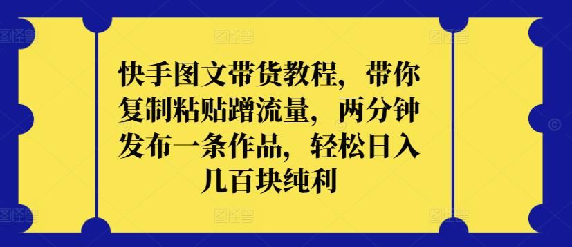 快手图文带货教程，带你复制粘贴蹭流量，两分钟发布一条作品，轻松日入几百块纯利【揭秘】-玩备项目资源网