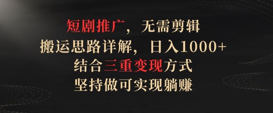 短剧推广，无需剪辑，搬运思路详解，日入1000+，结合三重变现方式，坚持做可实现躺赚【揭秘】-玩备项目资源网