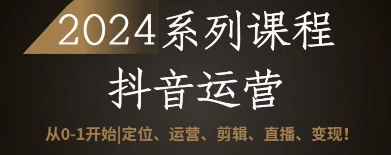 2024抖音运营全套系列课程，从0-1开始，定位、运营、剪辑、直播、变现-玩备项目资源网