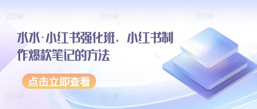 水水·小红书强化班，小红书制作爆款笔记的方法-玩备项目资源网