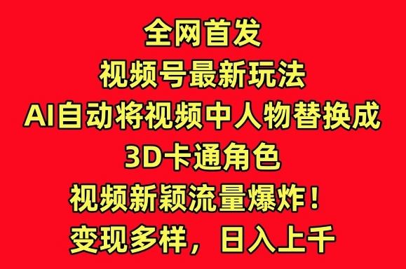 全网首发视频号最新玩法，AI自动将视频中人物替换成3D卡通角色，视频新颖流量爆炸【揭秘】-玩备项目资源网