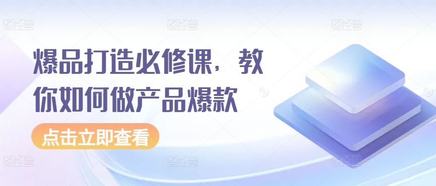 爆品打造必修课，教你如何做产品爆款-玩备项目资源网