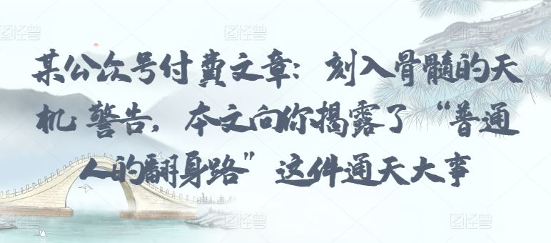 某公众号付费文章：刻入骨髓的天机: 警告，本文向你揭露了 “普通人的翻身路” 这件通天大事-玩备项目资源网