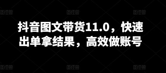 抖音图文带货11.0，快速出单拿结果，高效做账号-玩备项目资源网