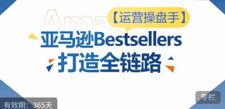 运营操盘手！亚马逊Bestsellers打造全链路，选品、Listing、广告投放全链路进阶优化-玩备项目资源网