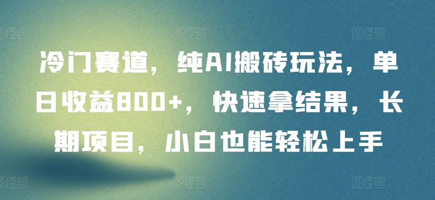 冷门赛道，纯AI搬砖玩法，单日收益800+，快速拿结果，长期项目，小白也能轻松上手【揭秘】-玩备项目资源网