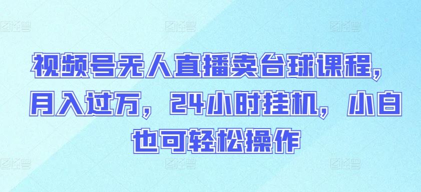 视频号无人直播卖台球课程，月入过万，24小时挂机，小白也可轻松操作【揭秘】-玩备项目资源网