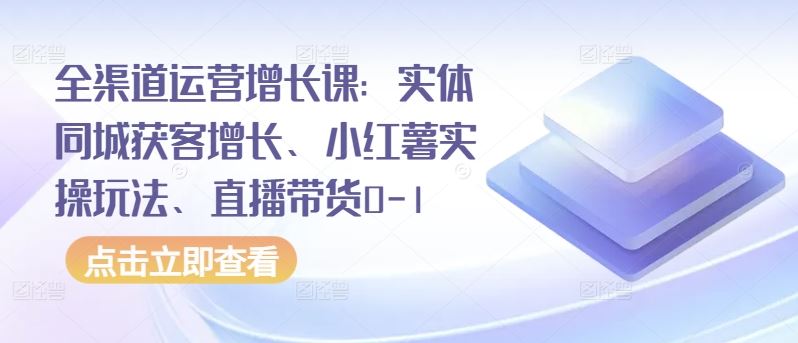 全渠道运营增长课：实体同城获客增长、小红薯实操玩法、直播带货0-1-玩备项目资源网