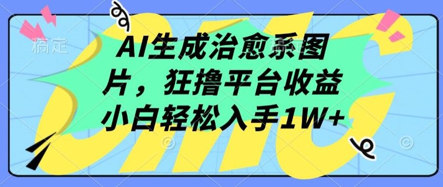 AI生成治愈系图片，狂撸平台收益，小白轻松入手1W+【揭秘】-玩备项目资源网