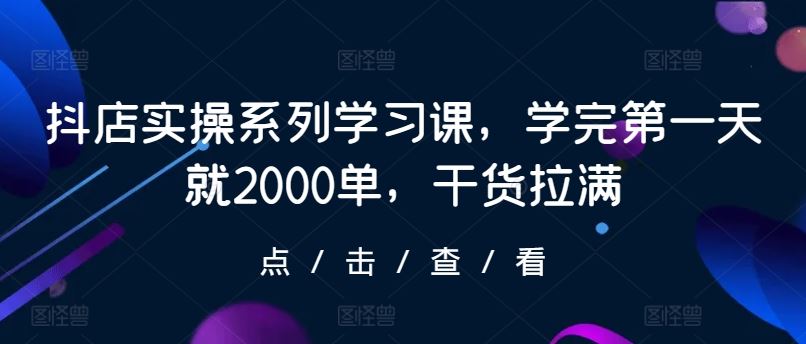 抖店实操系列学习课，学完第一天就2000单，干货拉满-玩备项目资源网