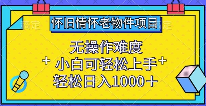 怀旧情怀老物件项目，无操作难度，小白可轻松上手，轻松日入1000+【揭秘】-玩备项目资源网