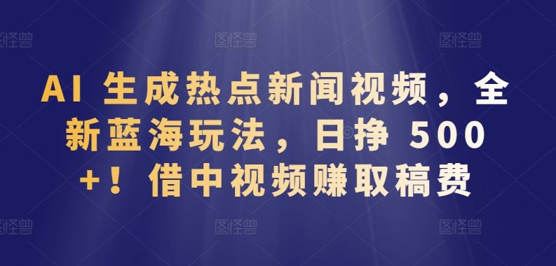 AI 生成热点新闻视频，全新蓝海玩法，日挣 500+!借中视频赚取稿费【揭秘】-玩备项目资源网