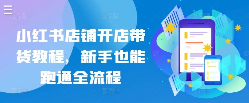 小红书店铺开店带货教程，新手也能跑通全流程-玩备项目资源网