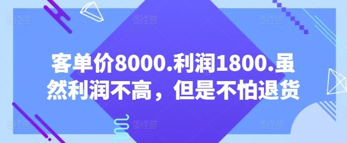 客单价8000.利润1800.虽然利润不高，但是不怕退货【付费文章】-玩备项目资源网