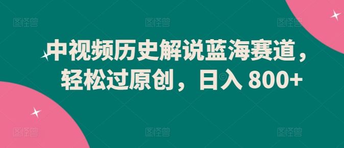中视频历史解说蓝海赛道，轻松过原创，日入 800+【揭秘】-玩备项目资源网