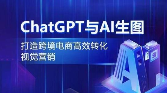 ChatGPT与AI生图，打造跨境电商高效转化视觉营销-玩备项目资源网