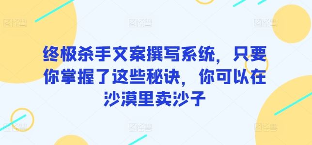 终极杀手文案撰写系统，只要你掌握了这些秘诀，你可以在沙漠里卖沙子-玩备项目资源网
